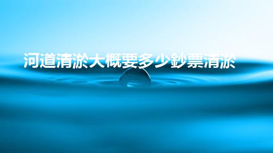 河道清淤大概要多少鈔票清淤工程中的新技術(shù)與挑戰(zhàn)探索你不可不知的秘密！